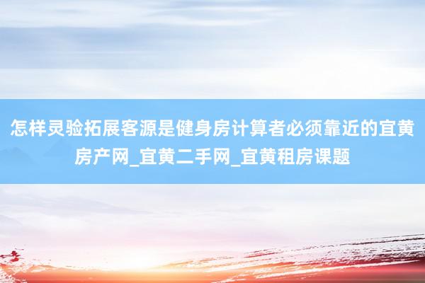 怎样灵验拓展客源是健身房计算者必须靠近的宜黄房产网_宜黄二手网_宜黄租房课题