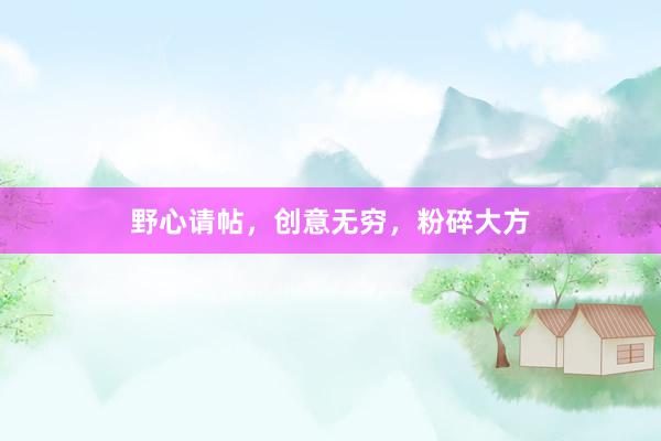 野心请帖,创意无穷,粉碎大方