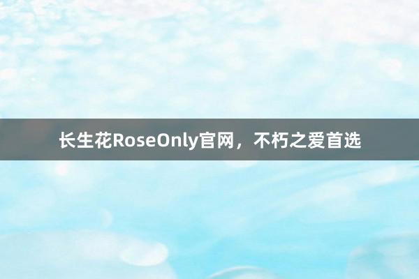 长生花RoseOnly官网，不朽之爱首选